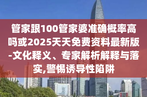 管家跟100管家婆准确概率高吗或2025天天免费资料最新版-文化释义、专家解析解释与落实,警惕诱导性陷阱